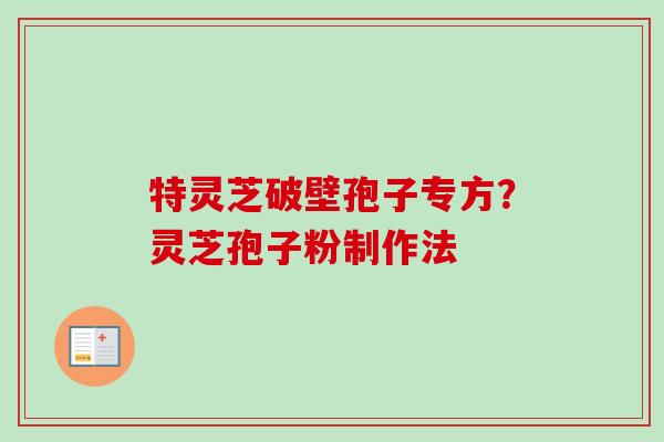 特灵芝破壁孢子专方？灵芝孢子粉制作法