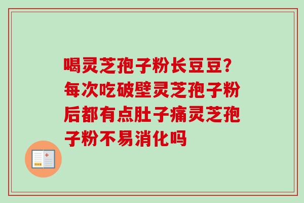 喝灵芝孢子粉长豆豆？每次吃破壁灵芝孢子粉后都有点肚子痛灵芝孢子粉不易消化吗