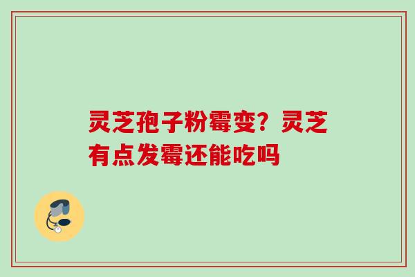 灵芝孢子粉霉变？灵芝有点发霉还能吃吗