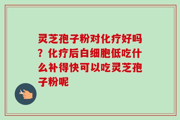 灵芝孢子粉对化疗好吗？化疗后白细胞低吃什么补得快可以吃灵芝孢子粉呢