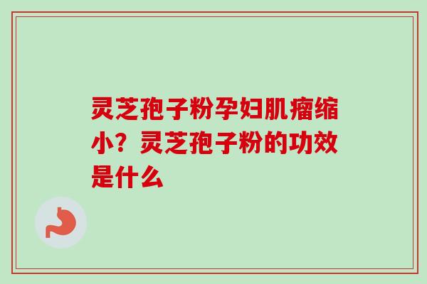 灵芝孢子粉孕妇肌瘤缩小？灵芝孢子粉的功效是什么