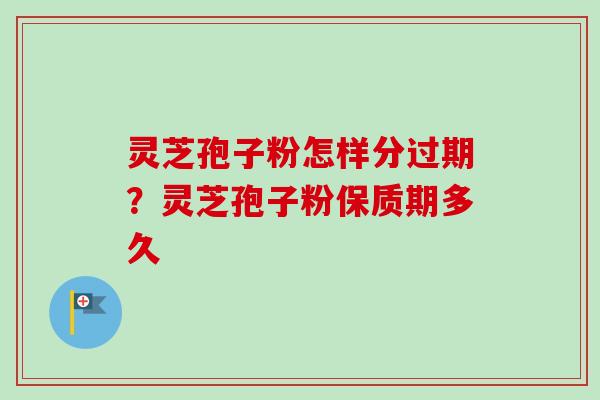 灵芝孢子粉怎样分过期？灵芝孢子粉保质期多久