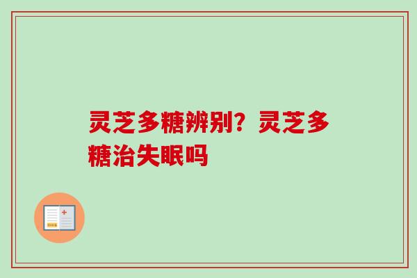 灵芝多糖辨别？灵芝多糖治失眠吗