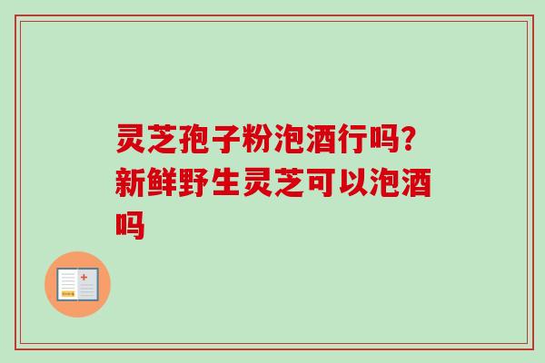 灵芝孢子粉泡酒行吗？新鲜野生灵芝可以泡酒吗