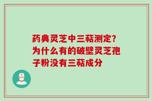 药典灵芝中三萜测定？为什么有的破壁灵芝孢子粉没有三萜成分
