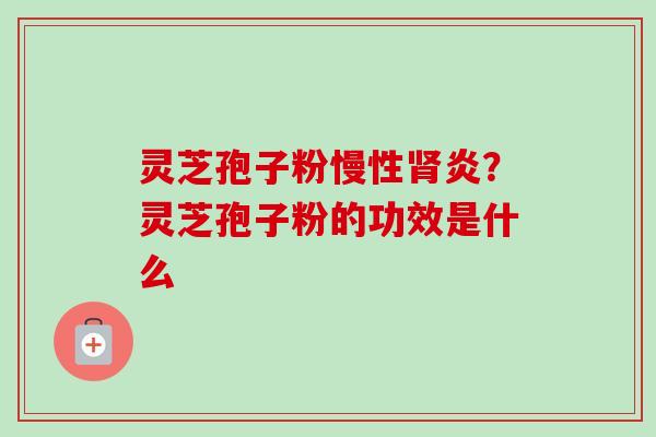 灵芝孢子粉慢性肾炎？灵芝孢子粉的功效是什么
