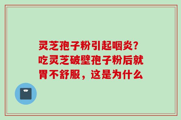 灵芝孢子粉引起咽炎？吃灵芝破壁孢子粉后就胃不舒服，这是为什么