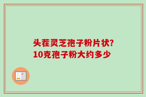 头茬灵芝孢子粉片状？10克孢子粉大约多少