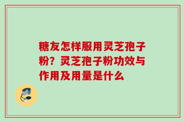 糖友怎样服用灵芝孢子粉？灵芝孢子粉功效与作用及用量是什么
