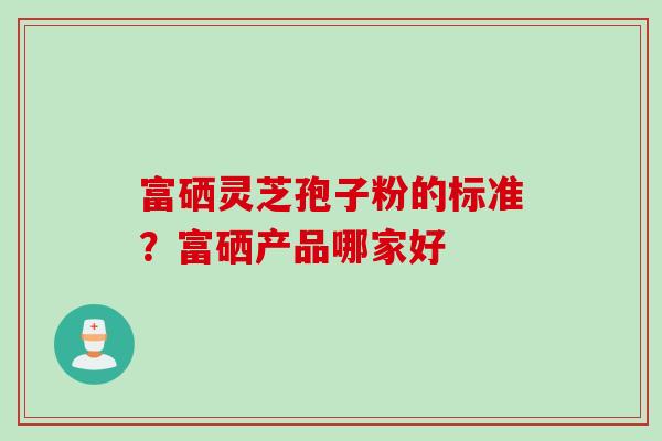 富硒灵芝孢子粉的标准？富硒产品哪家好