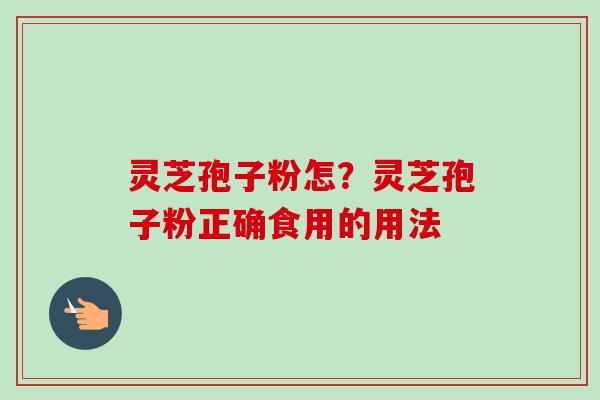 灵芝孢子粉怎？灵芝孢子粉正确食用的用法