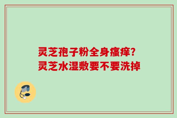 灵芝孢子粉全身瘙痒？灵芝水湿敷要不要洗掉