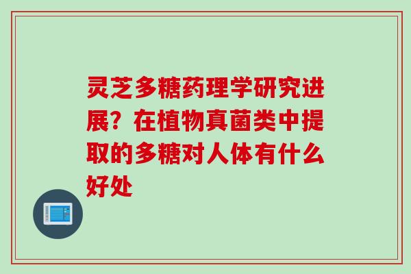 灵芝多糖药理学研究进展？在植物真菌类中提取的多糖对人体有什么好处