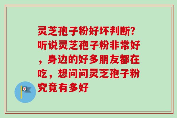 灵芝孢子粉好坏判断？听说灵芝孢子粉非常好，身边的好多朋友都在吃，想问问灵芝孢子粉究竟有多好