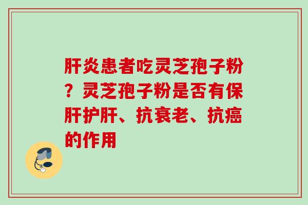 肝炎患者吃灵芝孢子粉？灵芝孢子粉是否有保肝护肝、抗衰老、抗癌的作用