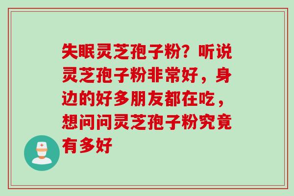 失眠灵芝孢子粉？听说灵芝孢子粉非常好，身边的好多朋友都在吃，想问问灵芝孢子粉究竟有多好