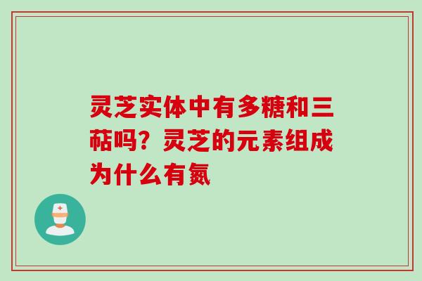 灵芝实体中有多糖和三萜吗？灵芝的元素组成为什么有氮