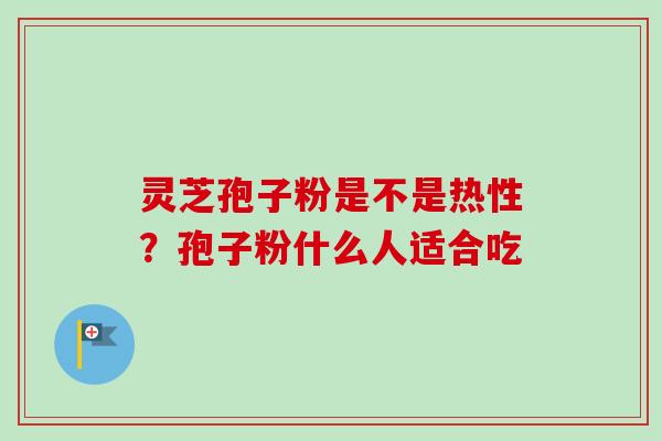 灵芝孢子粉是不是热性？孢子粉什么人适合吃
