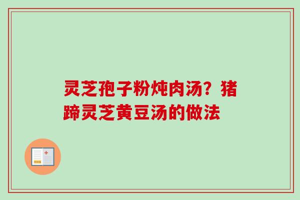 灵芝孢子粉炖肉汤？猪蹄灵芝黄豆汤的做法