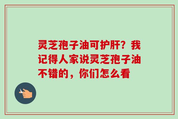 灵芝孢子油可护肝？我记得人家说灵芝孢子油不错的，你们怎么看