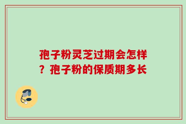 孢子粉灵芝过期会怎样？孢子粉的保质期多长