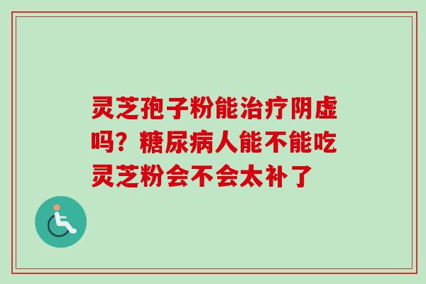 灵芝孢子粉能治疗阴虚吗？糖尿病人能不能吃灵芝粉会不会太补了