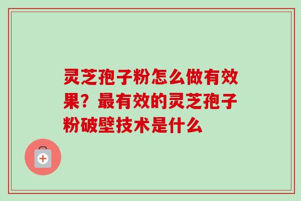 灵芝孢子粉怎么做有效果？最有效的灵芝孢子粉破壁技术是什么
