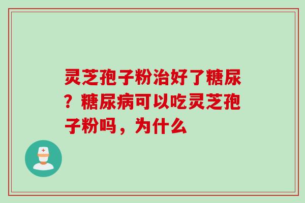 灵芝孢子粉治好了糖尿？糖尿病可以吃灵芝孢子粉吗，为什么