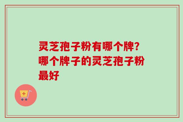 灵芝孢子粉有哪个牌？哪个牌子的灵芝孢子粉最好