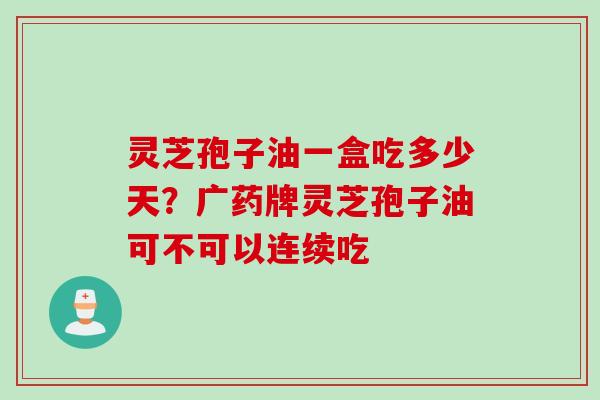 灵芝孢子油一盒吃多少天？广药牌灵芝孢子油可不可以连续吃