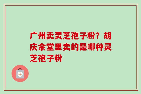 广州卖灵芝孢子粉？胡庆余堂里卖的是哪种灵芝孢子粉