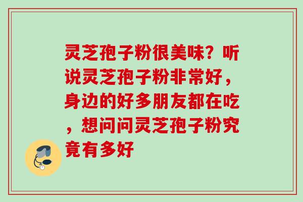灵芝孢子粉很美味？听说灵芝孢子粉非常好，身边的好多朋友都在吃，想问问灵芝孢子粉究竟有多好