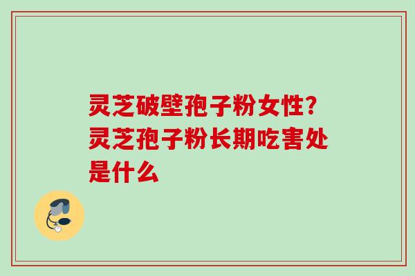 灵芝破壁孢子粉女性？灵芝孢子粉长期吃害处是什么