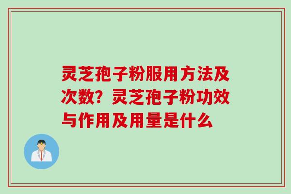 灵芝孢子粉服用方法及次数？灵芝孢子粉功效与作用及用量是什么