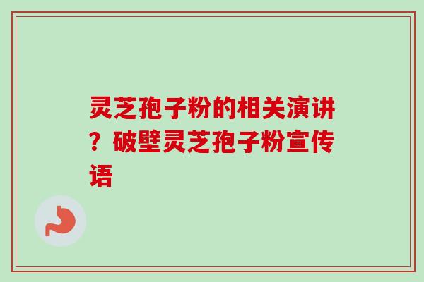 灵芝孢子粉的相关演讲？破壁灵芝孢子粉宣传语