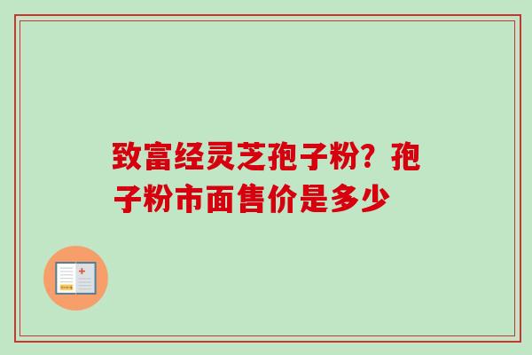 致富经灵芝孢子粉？孢子粉市面售价是多少