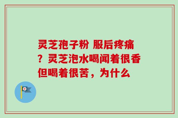 灵芝孢子粉 服后疼痛？灵芝泡水喝闻着很香但喝着很苦，为什么