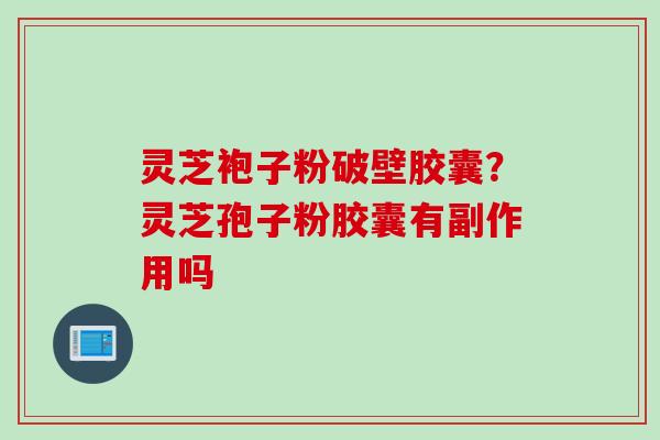 灵芝袍子粉破壁胶囊？灵芝孢子粉胶囊有副作用吗
