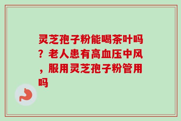 灵芝孢子粉能喝茶叶吗？老人患有高血压中风，服用灵芝孢子粉管用吗