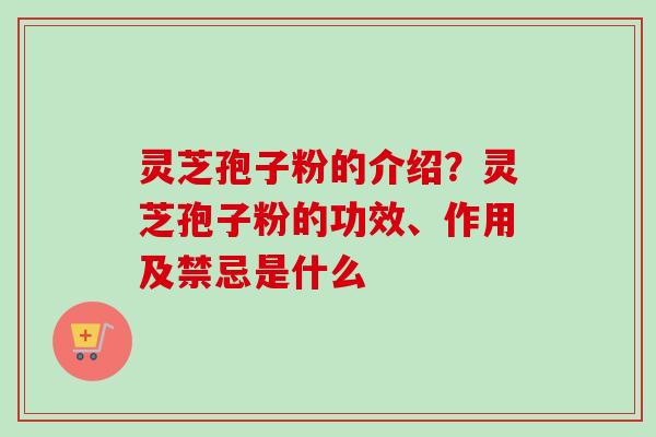 灵芝孢子粉的介绍？灵芝孢子粉的功效、作用及禁忌是什么