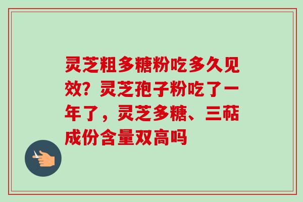 灵芝粗多糖粉吃多久见效？灵芝孢子粉吃了一年了，灵芝多糖、三萜成份含量双高吗