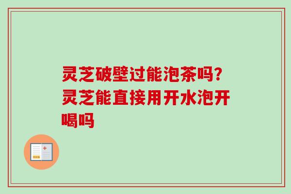 灵芝破壁过能泡茶吗？灵芝能直接用开水泡开喝吗