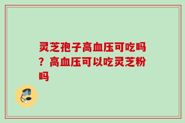 灵芝孢子高血压可吃吗？高血压可以吃灵芝粉吗