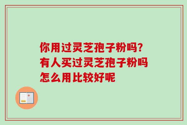 你用过灵芝孢子粉吗？有人买过灵芝孢子粉吗怎么用比较好呢