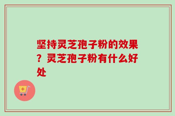 坚持灵芝孢子粉的效果？灵芝孢子粉有什么好处