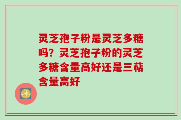 灵芝孢子粉是灵芝多糖吗？灵芝孢子粉的灵芝多糖含量高好还是三萜含量高好
