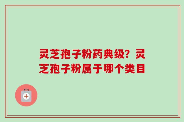 灵芝孢子粉药典级？灵芝孢子粉属于哪个类目