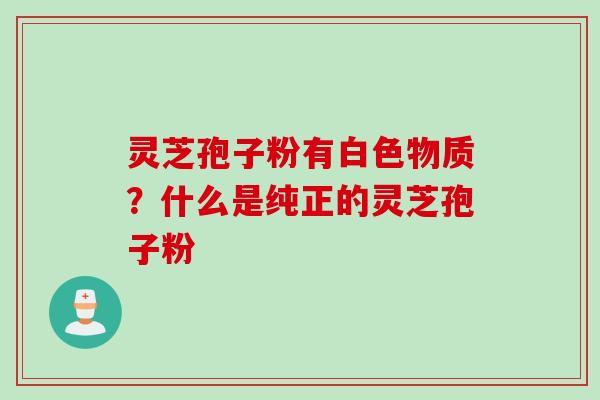 灵芝孢子粉有白色物质？什么是纯正的灵芝孢子粉