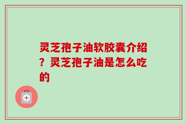 灵芝孢子油软胶囊介绍？灵芝孢子油是怎么吃的