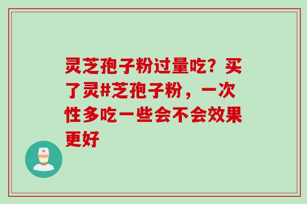 灵芝孢子粉过量吃？买了灵#芝孢子粉，一次性多吃一些会不会效果更好